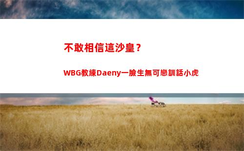 不敢相信這沙皇？WBG教練Daeny一臉生無可戀訓話小虎