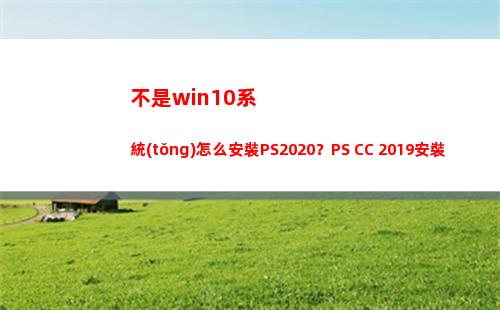 不是win10系統(tǒng)怎么安裝PS2020？PS CC 2019安裝包等你來拿(不是win10系統(tǒng)怎么連接Xbox手柄)