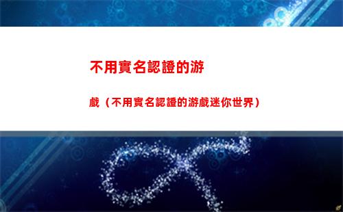 不用實名認證的游戲（不用實名認證的游戲迷你世界）