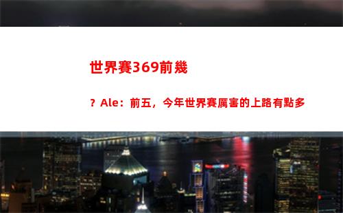 世界賽369前幾？Ale：前五，今年世界賽厲害的上路有點多