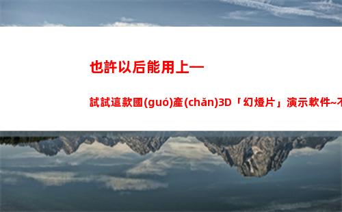 也許以后能用上—試試這款國(guó)產(chǎn)3D「幻燈片」演示軟件~不用謝我