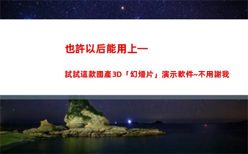 也許以后能用上—試試這款國產3D「幻燈片」演示軟件~不用謝我