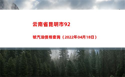 云南省昆明市92號汽油價格查詢（2022年04月18日）