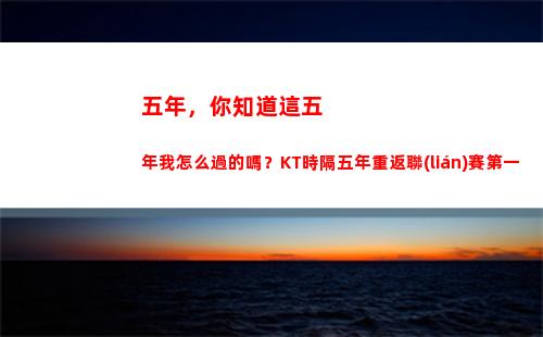 五年，你知道這五年我怎么過的嗎？KT時隔五年重返聯(lián)賽第一