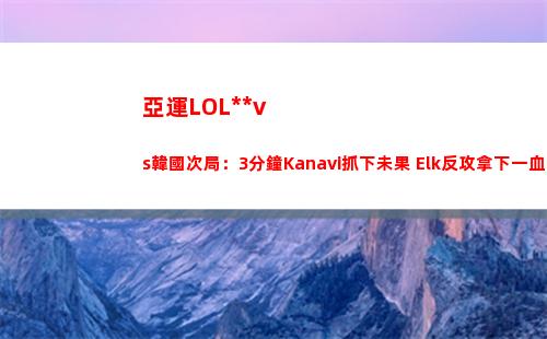 亞運LOL中國vs韓國次局：3分鐘Kanavi抓下未果 Elk反攻拿下一血