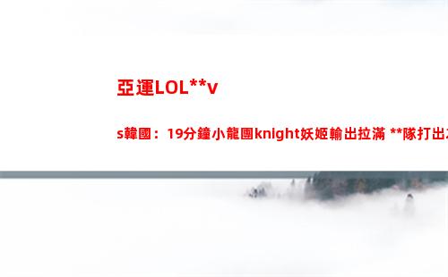 亞運LOL中國vs韓國：19分鐘小龍團knight妖姬輸出拉滿 中國隊打出2換3