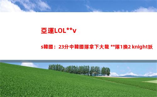 亞運LOL中國vs韓國：23分中韓國隊拿下大龍 中國隊1換2 knight妖姬雙殺