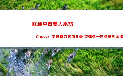 亞運中單雙人采訪，Chovy：不因補刀多而自豪 亞運會一定會拿到金牌