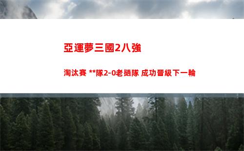 亞運夢三國2八強淘汰賽 中國隊2-0老撾隊 成功晉級下一輪