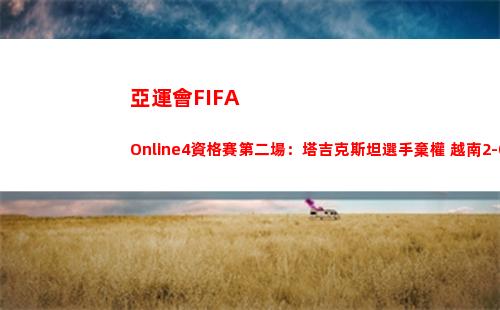 亞運會FIFA Online4資格賽第二場：塔吉克斯坦選手棄權 越南2-0勝