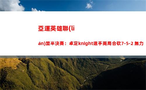 亞運英雄聯(lián)盟半決賽：卓定knight選手兩局合砍7-5-2 無力回天