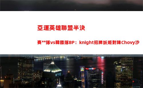 亞運英雄聯盟半決賽中國隊vs韓國隊BP：knight招牌妖姬對陣Chovy沙皇