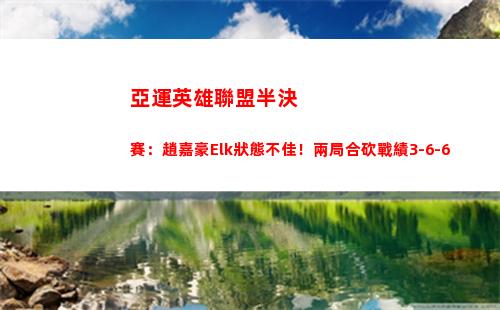 亞運英雄聯盟半決賽：趙嘉豪Elk狀態不佳！兩局合砍戰績3-6-6