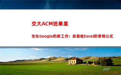 交大ACM班畢業生在Google的新工作：自動寫Excel的表格公式(交大acm班畢業生)