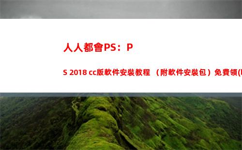 人人都會PS：PS 2018 cc版軟件安裝教程 （附軟件安裝包）免費領(lǐng)(人人都會老的下一句)