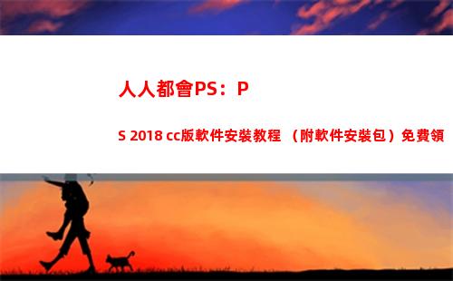 人人都會PS：PS 2018 cc版軟件安裝教程 （附軟件安裝包）免費領(人人都會老的下一句)