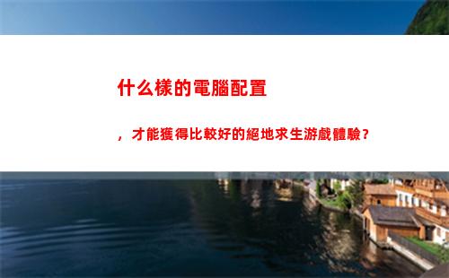 什么樣的電腦配置，才能獲得比較好的絕地求生游戲體驗？(什么樣的電腦配置可以玩大型游戲)