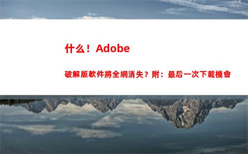 什么！Adobe破解版軟件將全網消失？附：最后一次下載機會(什么的翅膀)