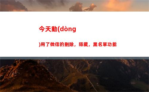 今天動(dòng)用了微信的刪除，隱藏，黑名單功能