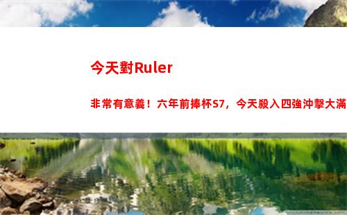今天對Ruler非常有意義！六年前捧杯S7，今天殺入四強沖擊大滿貫