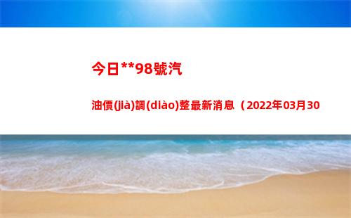 今日烏魯木齊98號汽油價(jià)調(diào)整最新消息（2022年03月30日）