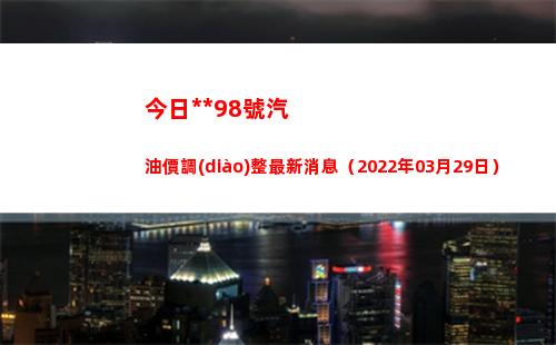 今日烏魯木齊98號汽油價調(diào)整最新消息（2022年03月29日）