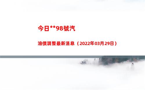 今日拉薩98號汽油價調整最新消息（2022年03月29日）