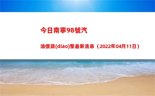 今日南寧98號汽油價調(diào)整最新消息（2022年04月11日）