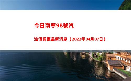 今日南寧98號汽油價調整最新消息（2022年04月07日）