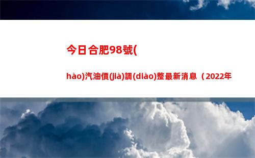 今日合肥98號(hào)汽油價(jià)調(diào)整最新消息（2022年04月16日）