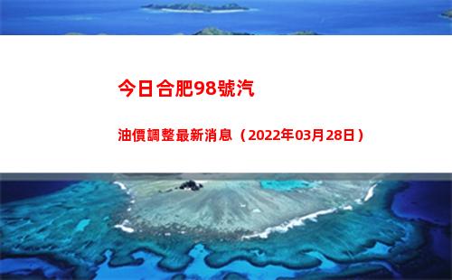 今日合肥98號汽油價調整最新消息（2022年03月28日）