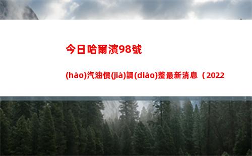 今日哈爾濱98號(hào)汽油價(jià)調(diào)整最新消息（2022年03月31日）