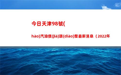 今日天津98號(hào)汽油價(jià)調(diào)整最新消息（2022年04月18日）