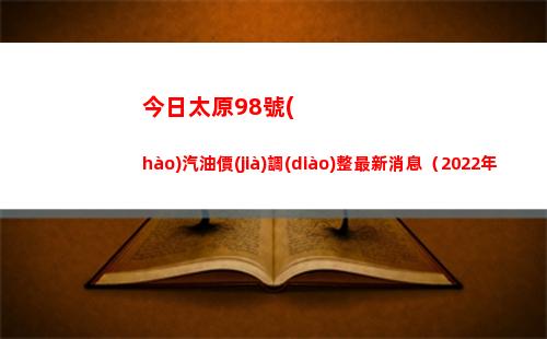 今日太原98號(hào)汽油價(jià)調(diào)整最新消息（2022年04月12日）插圖