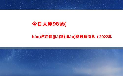 今日太原98號(hào)汽油價(jià)調(diào)整最新消息（2022年04月16日）插圖