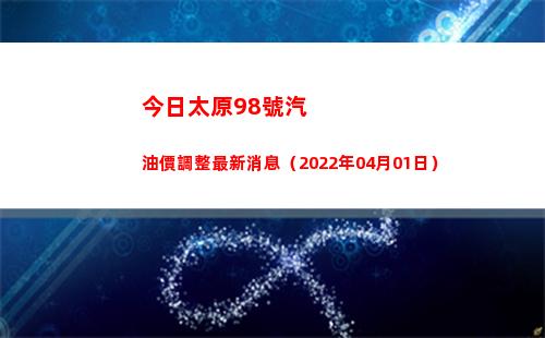 今日太原98號汽油價調整最新消息（2022年04月01日）