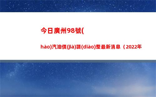 今日廣州98號(hào)汽油價(jià)調(diào)整最新消息（2022年04月13日）插圖