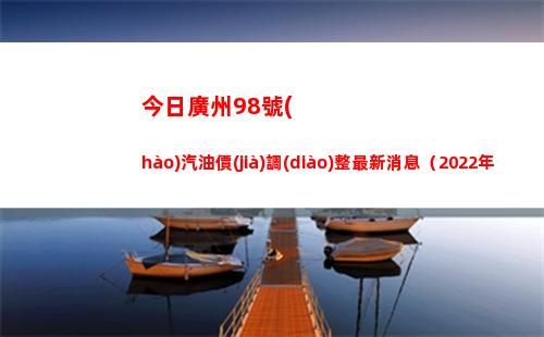 今日廣州98號(hào)汽油價(jià)調(diào)整最新消息（2022年04月18日）插圖