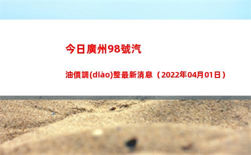 今日廣州98號汽油價調(diào)整最新消息（2022年04月01日）