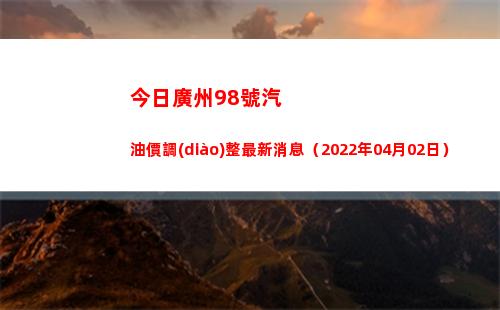 今日廣州98號汽油價調(diào)整最新消息（2022年04月02日）