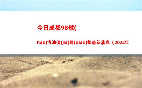 今日成都98號(hào)汽油價(jià)調(diào)整最新消息（2022年04月11日）插圖