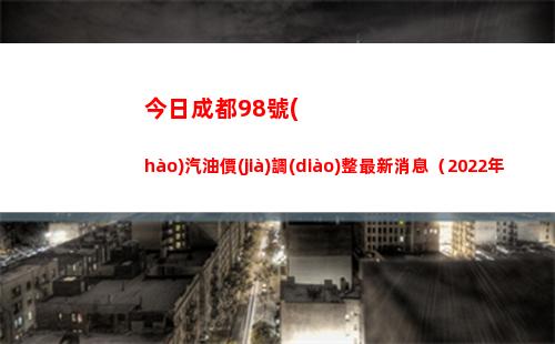 今日成都98號(hào)汽油價(jià)調(diào)整最新消息（2022年04月16日）插圖
