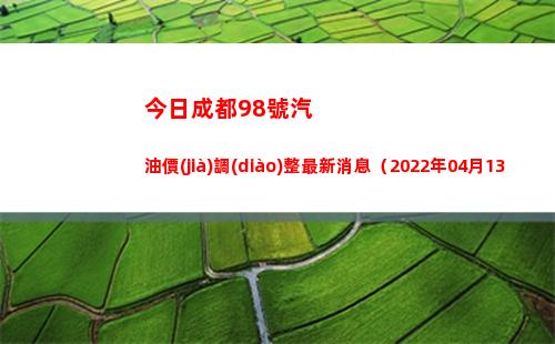 今日成都98號汽油價(jià)調(diào)整最新消息（2022年04月13日）