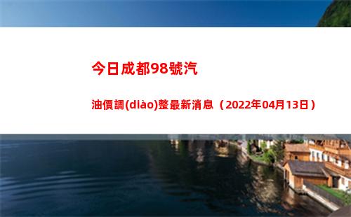 今日成都98號汽油價調(diào)整最新消息（2022年04月13日）