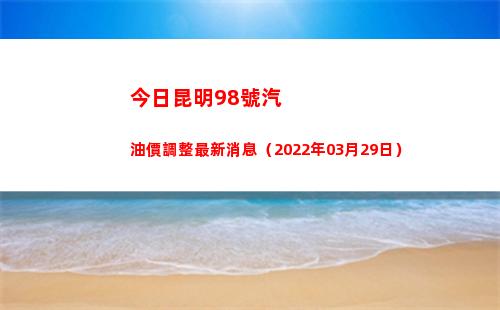 今日昆明98號汽油價調整最新消息（2022年03月29日）