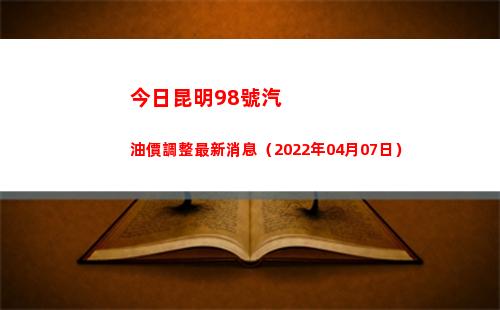 今日昆明98號汽油價調整最新消息（2022年04月07日）