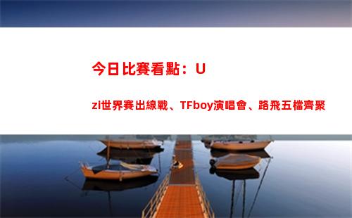今日比賽看點：Uzi世界賽出線戰、TFboy演唱會、路飛五檔齊聚