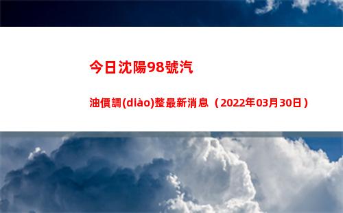 今日沈陽98號汽油價調(diào)整最新消息（2022年03月30日）