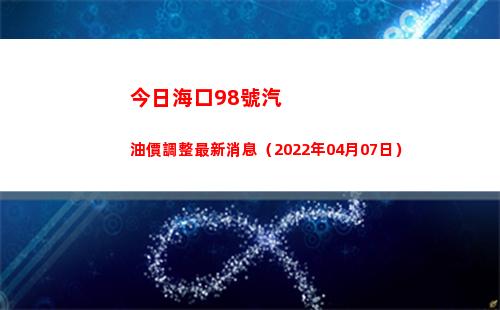 今日海口98號汽油價調整最新消息（2022年04月07日）