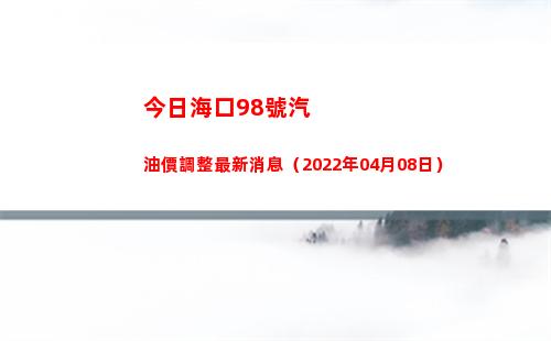 今日海口98號汽油價調整最新消息（2022年04月08日）插圖